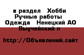  в раздел : Хобби. Ручные работы » Одежда . Ненецкий АО,Выучейский п.